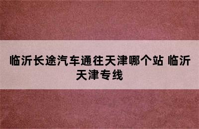 临沂长途汽车通往天津哪个站 临沂天津专线